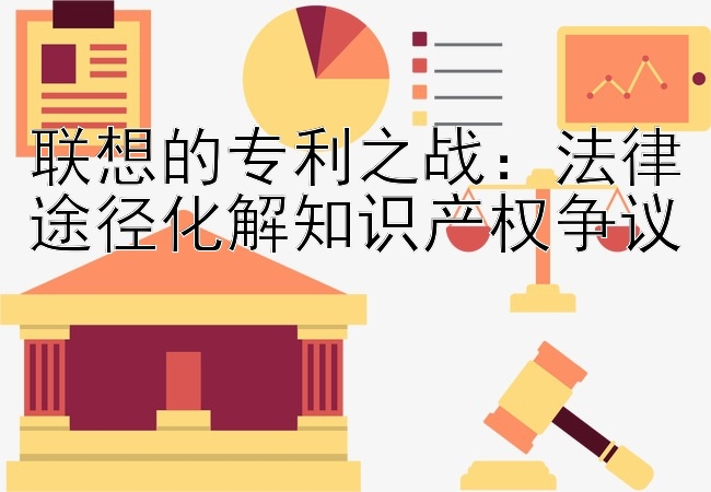 联想的专利之战：法律途径化解知识产权争议