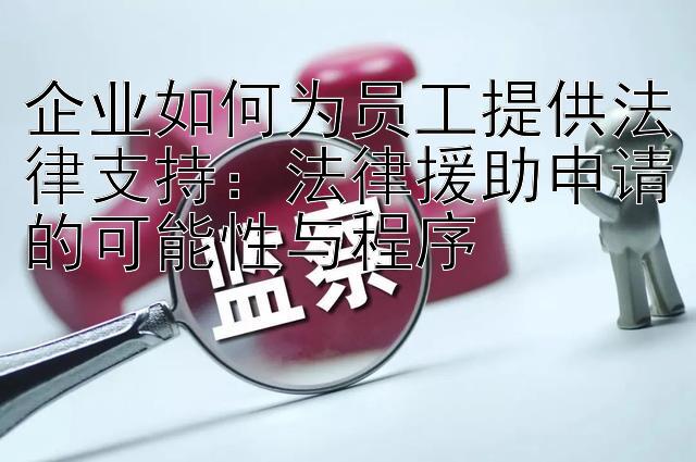 企业如何为员工提供法律支持：法律援助申请的可能性与程序