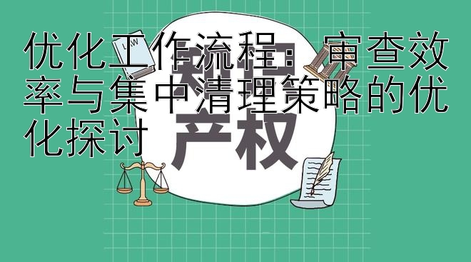 优化工作流程：审查效率与集中清理策略的优化探讨