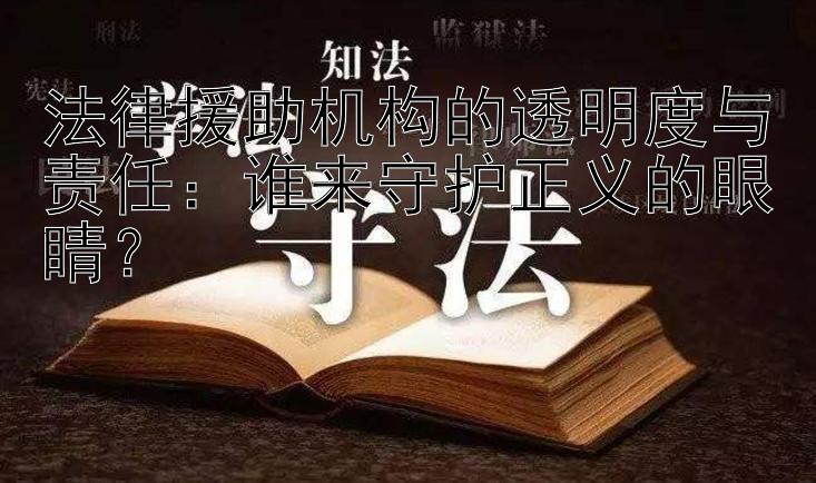 法律援助机构的透明度与责任：谁来守护正义的眼睛？