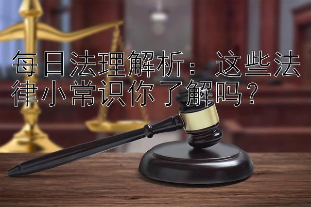 每日法理解析：这些法律小常识你了解吗？