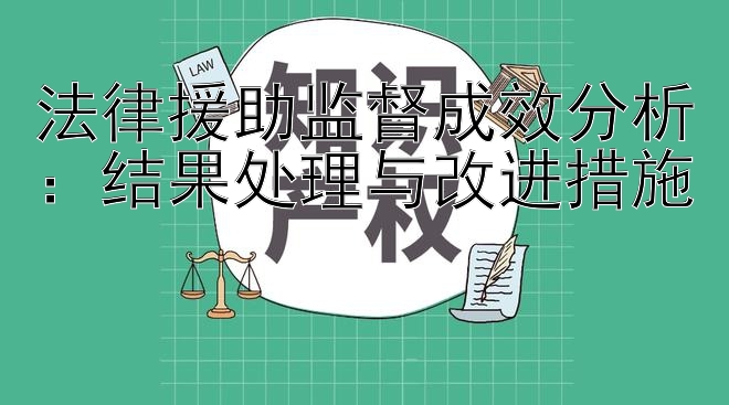 法律援助监督成效分析：结果处理与改进措施