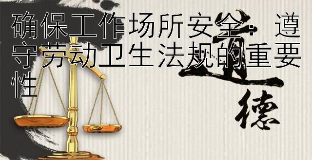 确保工作场所安全：遵守劳动卫生法规的重要性