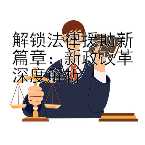 解锁法律援助新篇章：新政改革深度解析