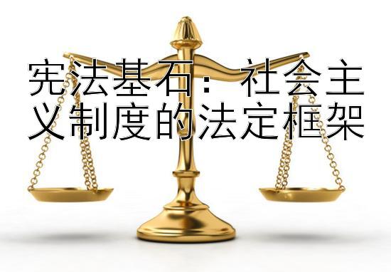 宪法基石：社会主义制度的法定框架