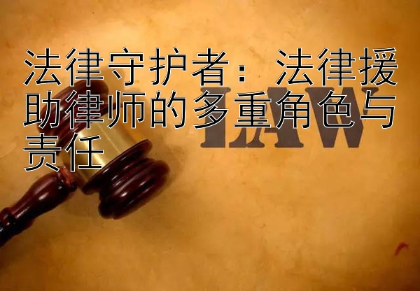 法律守护者：法律援助律师的多重角色与责任